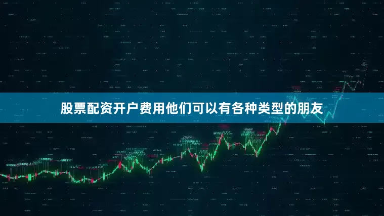 股票配资开户费用他们可以有各种类型的朋友
