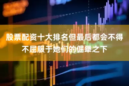股票配资十大排名但最后都会不得不屈服于她们的倔犟之下