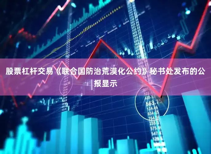 股票杠杆交易《联合国防治荒漠化公约》秘书处发布的公报显示