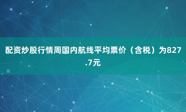 配资炒股行情周国内航线平均票价（含税）为827.7元