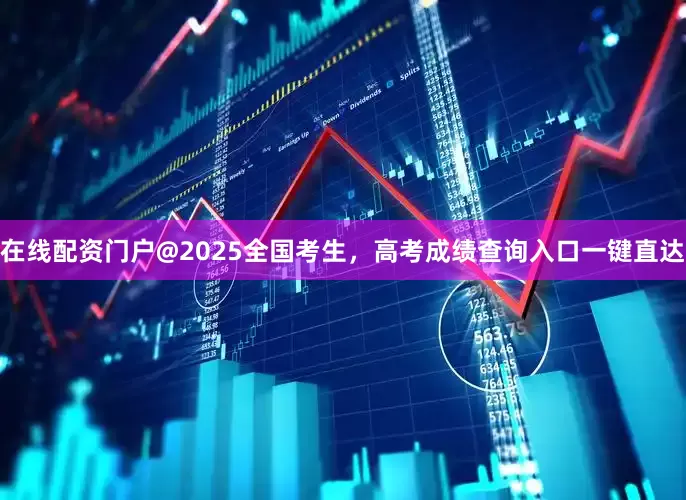 在线配资门户@2025全国考生，高考成绩查询入口一键直达