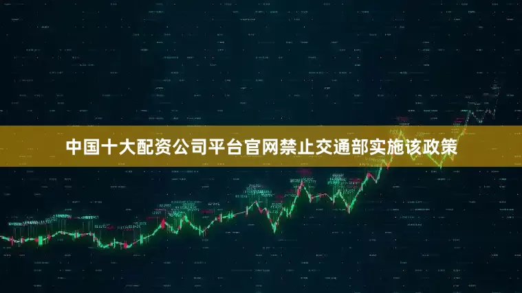 中国十大配资公司平台官网禁止交通部实施该政策