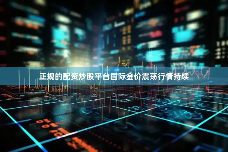 正规的配资炒股平台国际金价震荡行情持续