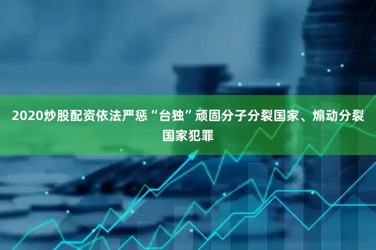 2020炒股配资依法严惩“台独”顽固分子分裂国家、煽动分裂国家犯罪