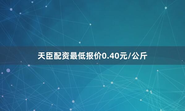 天臣配资最低报价0.40元/公斤