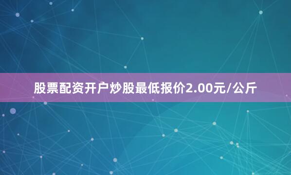 股票配资开户炒股最低报价2.00元/公斤