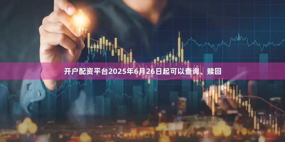 开户配资平台2025年6月26日起可以查询、赎回
