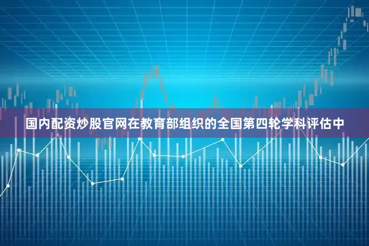 国内配资炒股官网在教育部组织的全国第四轮学科评估中