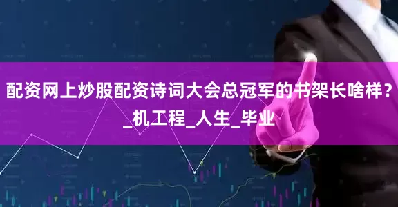 配资网上炒股配资诗词大会总冠军的书架长啥样？_机工程_人生_毕业