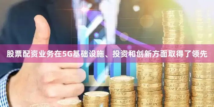 股票配资业务在5G基础设施、投资和创新方面取得了领先