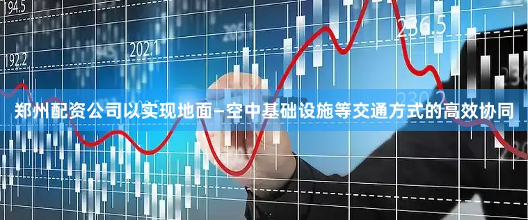 郑州配资公司以实现地面—空中基础设施等交通方式的高效协同