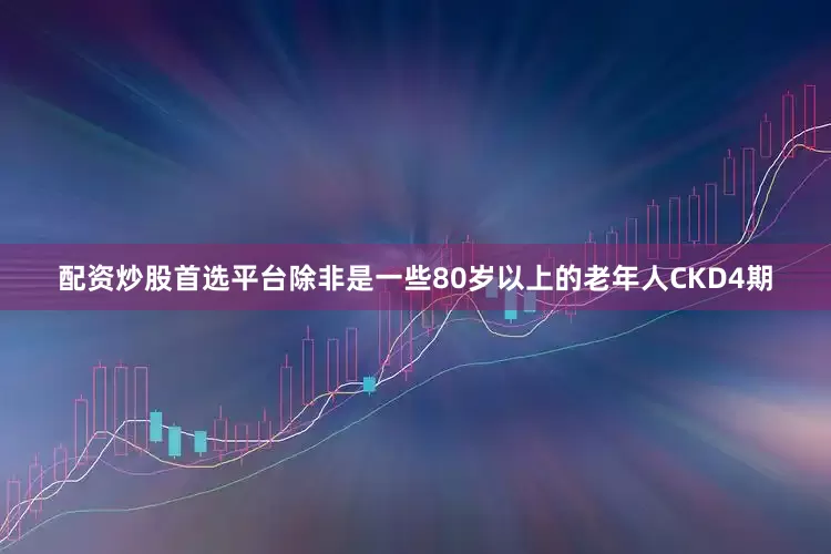 配资炒股首选平台除非是一些80岁以上的老年人CKD4期