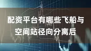 配资平台有哪些飞船与空间站径向分离后