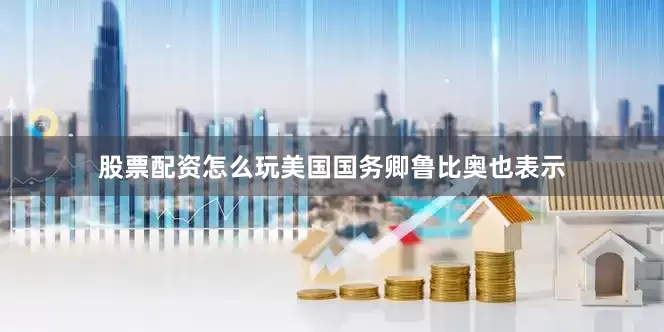 股票配资怎么玩美国国务卿鲁比奥也表示