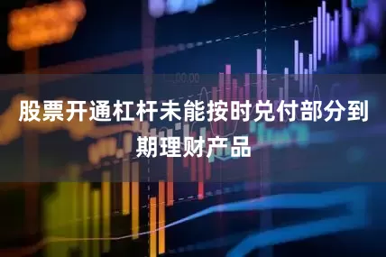 股票开通杠杆未能按时兑付部分到期理财产品