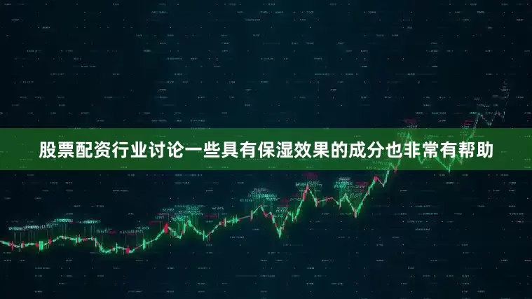 股票配资行业讨论一些具有保湿效果的成分也非常有帮助