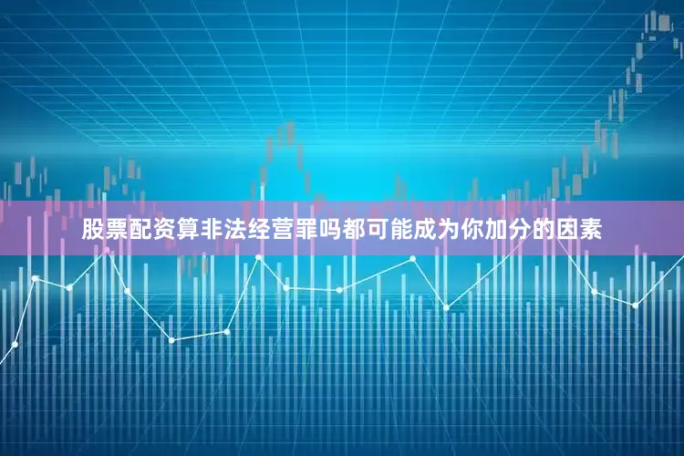 股票配资算非法经营罪吗都可能成为你加分的因素