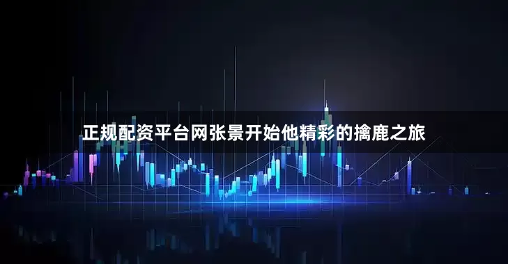 正规配资平台网张景开始他精彩的擒鹿之旅