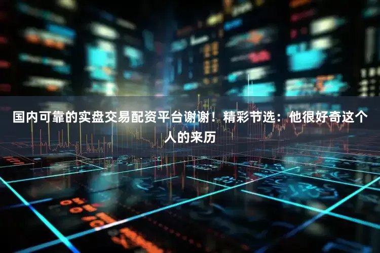 国内可靠的实盘交易配资平台谢谢！精彩节选：他很好奇这个人的来历