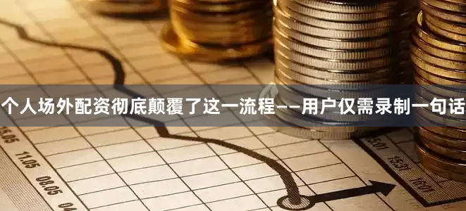 个人场外配资彻底颠覆了这一流程——用户仅需录制一句话