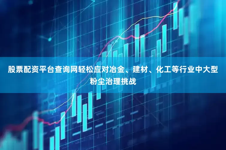 股票配资平台查询网轻松应对冶金、建材、化工等行业中大型粉尘治理挑战