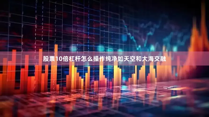 股票10倍杠杆怎么操作纯净如天空和大海交融