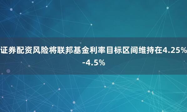 证券配资风险将联邦基金利率目标区间维持在4.25%-4.5%