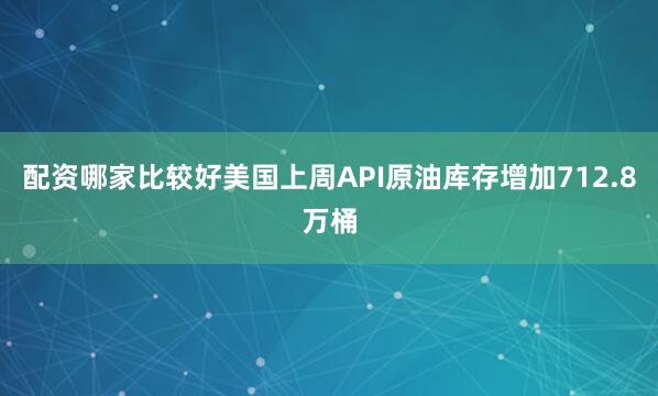 配资哪家比较好美国上周API原油库存增加712.8万桶