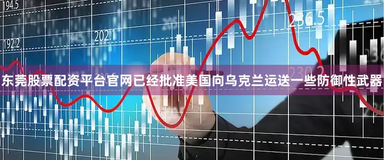 东莞股票配资平台官网已经批准美国向乌克兰运送一些防御性武器