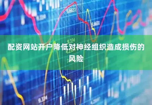 配资网站开户降低对神经组织造成损伤的风险