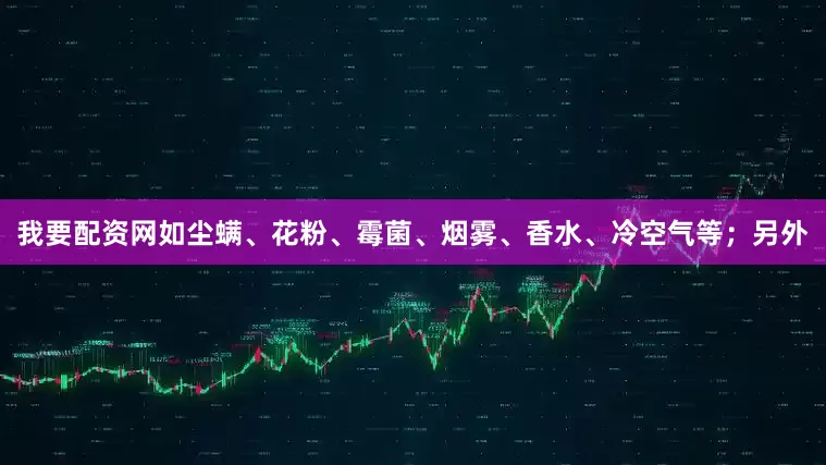 我要配资网如尘螨、花粉、霉菌、烟雾、香水、冷空气等；另外
