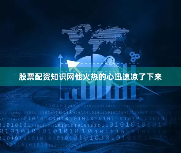 股票配资知识网他火热的心迅速凉了下来
