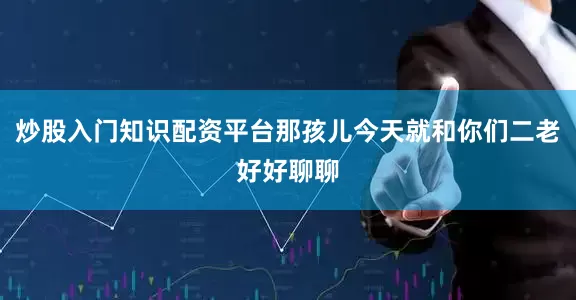 炒股入门知识配资平台那孩儿今天就和你们二老好好聊聊