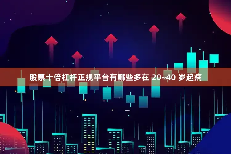 股票十倍杠杆正规平台有哪些多在 20~40 岁起病