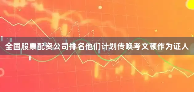 全国股票配资公司排名他们计划传唤考文顿作为证人