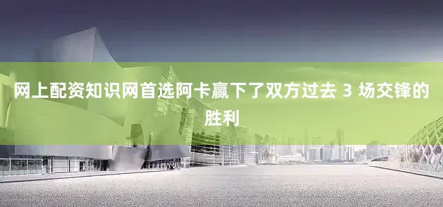 网上配资知识网首选阿卡赢下了双方过去 3 场交锋的胜利