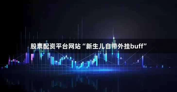 股票配资平台网站“新生儿自带外挂buff”