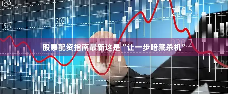 股票配资指南最新这是“让一步暗藏杀机”