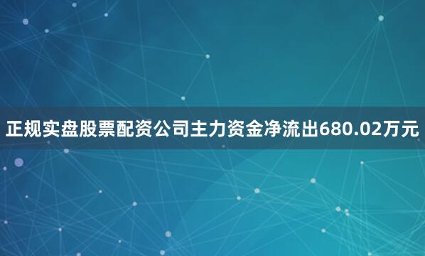 正规实盘股票配资公司主力资金净流出680.02万元