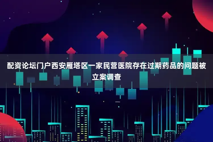 配资论坛门户西安雁塔区一家民营医院存在过期药品的问题被立案调查