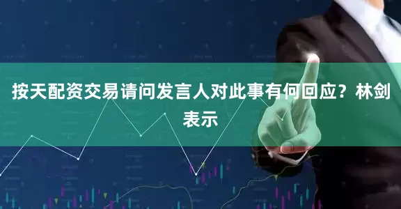 按天配资交易请问发言人对此事有何回应？林剑表示