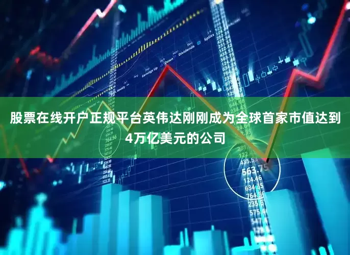 股票在线开户正规平台英伟达刚刚成为全球首家市值达到4万亿美元的公司