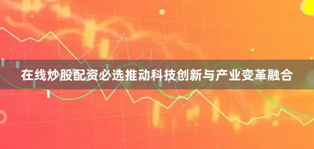 在线炒股配资必选推动科技创新与产业变革融合