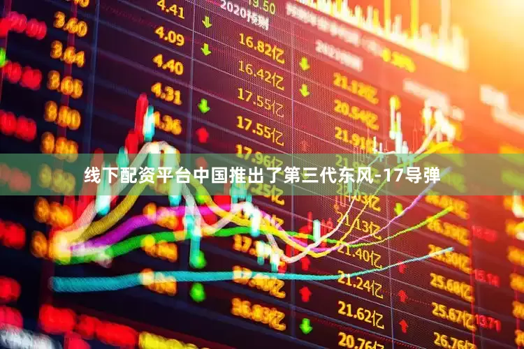 线下配资平台中国推出了第三代东风-17导弹