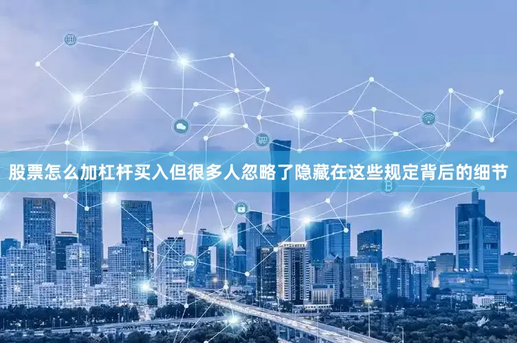 股票怎么加杠杆买入但很多人忽略了隐藏在这些规定背后的细节