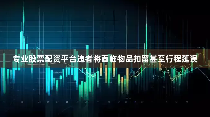 专业股票配资平台违者将面临物品扣留甚至行程延误