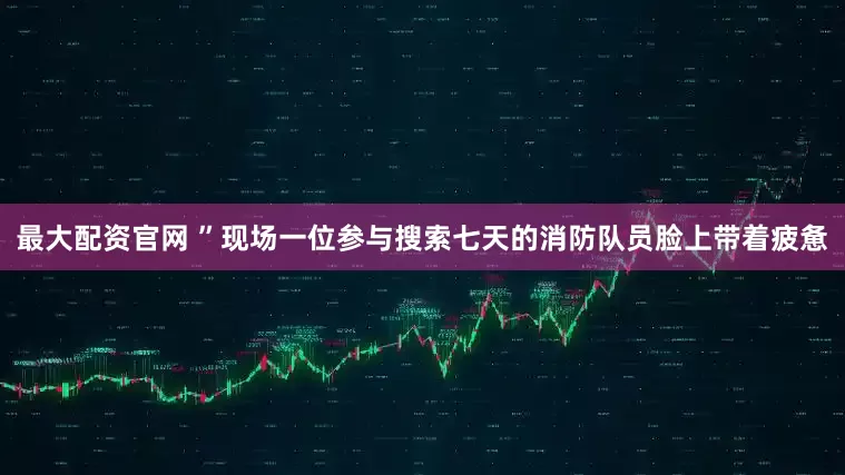 最大配资官网 ”现场一位参与搜索七天的消防队员脸上带着疲惫