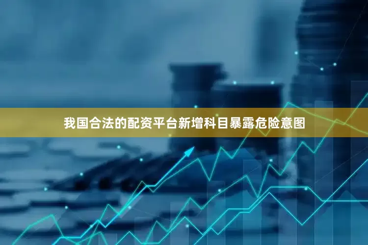 我国合法的配资平台新增科目暴露危险意图
