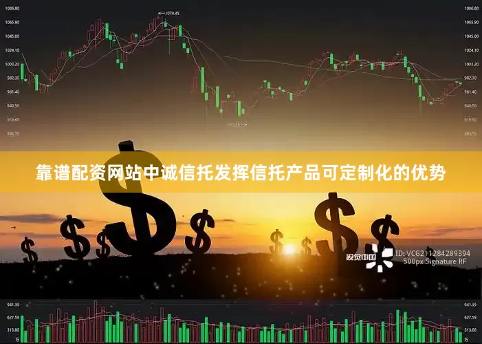 靠谱配资网站中诚信托发挥信托产品可定制化的优势