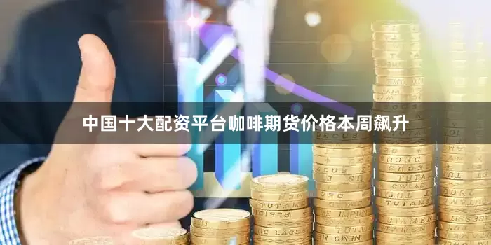 中国十大配资平台咖啡期货价格本周飙升